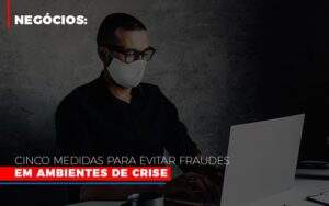 Negocios Cinco Medidas Para Evitar Fraudes Em Ambientes De Crise Notícias E Artigos Contábeis - Contabilidade na Paraíba | Exatus Soluções Contábeis e Empresariais