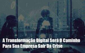 A Transformacao Digital Sera O Caminho Para Sua Empresa Sair Da Crise Notícias E Artigos Contábeis - Contabilidade na Paraíba | Exatus Soluções Contábeis e Empresariais