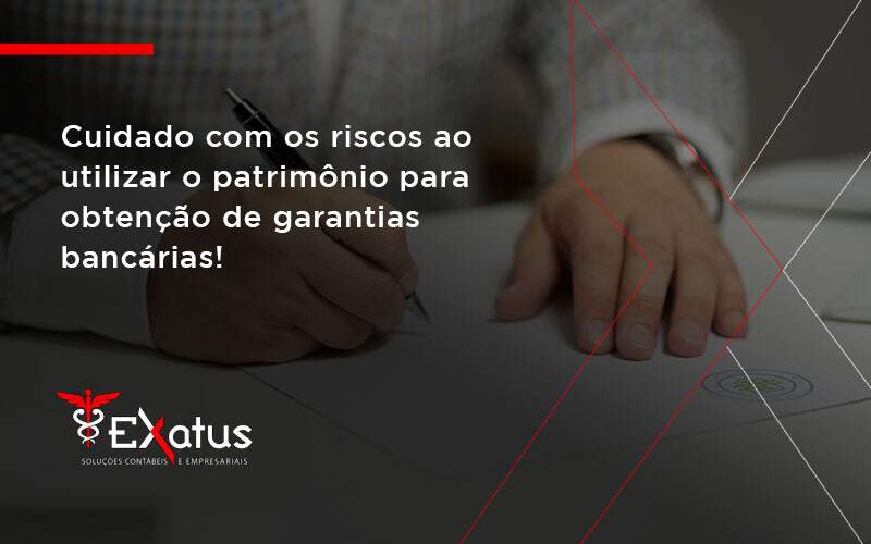 Cuidado Com Os Riscos Ao Utilizar O Patrimônio Para Obtenção De Garantias Bancárias Exaus - Contabilidade na Paraíba | Exatus Soluções Contábeis e Empresariais