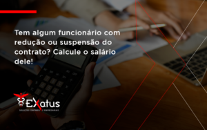 Voce Tem Algum Funcionario Com Reducao Ou Suspensao Do Contrato Veja Aqui Como Calcular O Salario Dele Exatus - Contabilidade na Paraíba | Exatus Soluções Contábeis e Empresariais