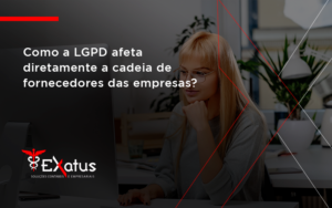 Como A Lgpd Afeta Diretamente A Cadeia De Fornecedores Das Empresas Exatus - Contabilidade na Paraíba | Exatus Soluções Contábeis e Empresariais