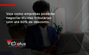 Veja Como Empresas Poderão Negociar Dívidas Tributárias Com Até 50% De Desconto. Exatus Solucoes - Contabilidade na Paraíba | Exatus Soluções Contábeis e Empresariais