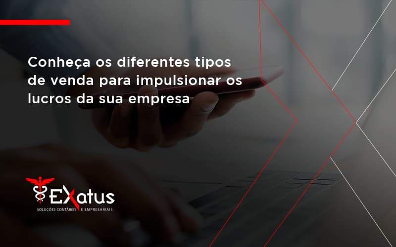 Conheca Os Diferentes Tipos De Venda Para Impulsionar Os Lucros Da Sua Empresa Exatus - Contabilidade na Paraíba | Exatus Soluções Contábeis e Empresariais