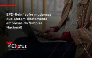 Efd Reinf Sofre Mudancas Que Afetam Diretamente Empresas Do Simples Nacional Exatus - Contabilidade na Paraíba | Exatus Soluções Contábeis e Empresariais