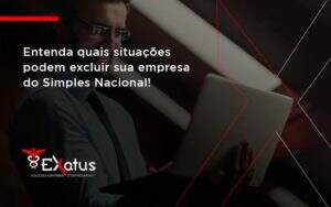 Entenda Quais Situacoes Podem Excluir Sua Empresa Do Simples Nacional Exatus - Contabilidade na Paraíba | Exatus Soluções Contábeis e Empresariais