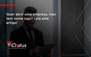 Quer Abrir Uma Empresa Mas Tem Nome Sujo Leia Este Artigo Exatus - Contabilidade na Paraíba | Exatus Soluções Contábeis e Empresariais