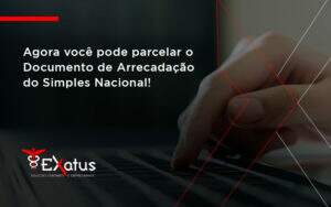 Agora Você Pode Parcelar O Documento De Arrecadação Do Simples Nacional! Exatus Solucoes - Contabilidade na Paraíba | Exatus Soluções Contábeis e Empresariais