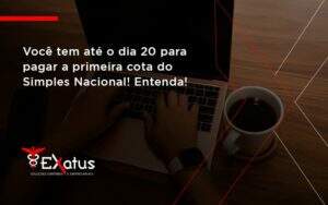 Empreendedor Optante Pelo Simples Nacional, Você Tem Até Dia 20 Para Pagar A Primeira Cota Do Das Exatus Solucoes - Contabilidade na Paraíba | Exatus Soluções Contábeis e Empresariais