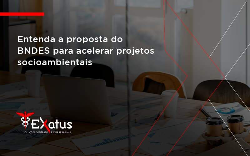 Entenda Como O Bndes Promete Acelerar Projetos Que Possuam Reflexos Socioambientais E Prepare Se Para Crescer Exatus Solucoes - Contabilidade na Paraíba | Exatus Soluções Contábeis e Empresariais