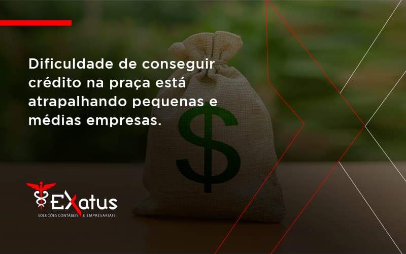 A Dificuldade De Conseguir Crédito Na Praça Está Atrapalhando Pequenas E Médias Empresas Exatus Solucoes - Contabilidade na Paraíba | Exatus Soluções Contábeis e Empresariais