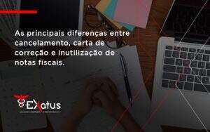 Conheça As Principais Diferenças Entre Cancelamento, Carta De Correção E Inutilização De Notas Fiscais. Confira! Exatus Solucoes - Contabilidade na Paraíba | Exatus Soluções Contábeis e Empresariais