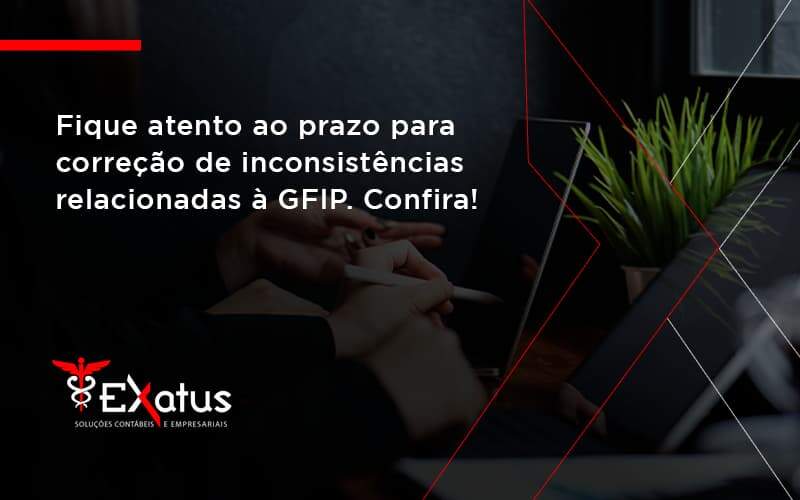 Fique Atento Ao Prazo Para Correção De Inconsistências Relacionadas à Gfip. Confira Exatus Solucoes - Contabilidade na Paraíba | Exatus Soluções Contábeis e Empresariais