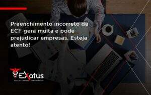 Preenchimento Incorreto De Ecf Gera Multa E Pode Prejudicar Empresas. Esteja Atento! Exatus Solucoes - Contabilidade na Paraíba | Exatus Soluções Contábeis e Empresariais