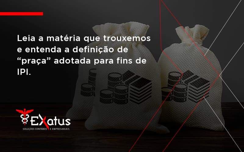 Leia A Matéria Que Trouxemos E Entenda A Definição De “praça” Adotada Para Fins De Ipi. Exatus Solucoes - Contabilidade na Paraíba | Exatus Soluções Contábeis e Empresariais