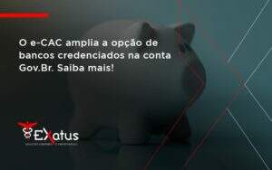 O E Cac Amplia A Opção De Bancos Credenciados Na Conta Gov.br. Saiba Mais! Exatus Solucoes - Contabilidade na Paraíba | Exatus Soluções Contábeis e Empresariais