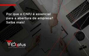 Por Que O Cnpj é Essencial Para A Abertura De Empresa Exatus Solucoes - Contabilidade na Paraíba | Exatus Soluções Contábeis e Empresariais