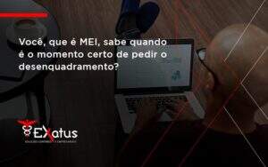 Você, Que é Mei, Sabe Quando é O Momento Certo De Pedir O Desenquadramento Exatus Solucoes - Contabilidade na Paraíba | Exatus Soluções Contábeis e Empresariais