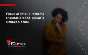 Fique Atento, A Reforma Tributária Pode Piorar A Situação Atual. Exatus Solucoes - Contabilidade na Paraíba | Exatus Soluções Contábeis e Empresariais